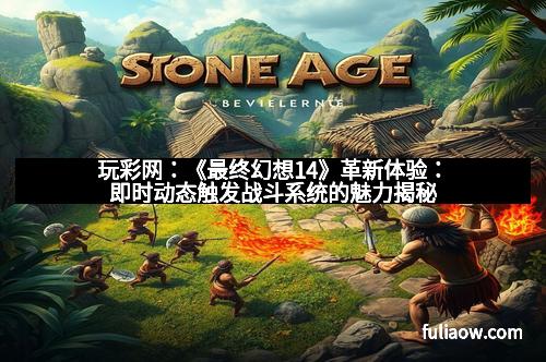 玩彩网：《最终幻想14》革新体验：即时动态触发战斗系统的魅力揭秘