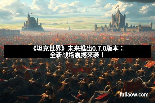 《坦克世界》未来推出0.7.0版本：全新战场震撼来袭！